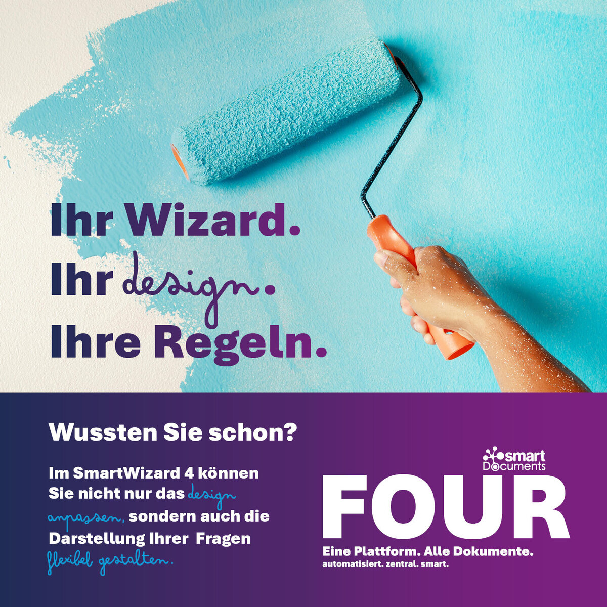 Marketinggrafik von SmartDocuments FOUR. Im oberen Bildbereich streicht eine Hand mit einer Farbrolle t&uuml;rkise Farbe auf eine wei&szlig;e Wand. Daneben steht der Slogan: &raquo;Ihr Wizard. Ihr Design. Ihre Regeln.&laquo; Im unteren Bereich auf violettem Hintergrund wird die Funktion des SmartWizard 4 vorgestellt. Der Text weist darauf hin, dass sich im SmartWizard 4 nicht nur das Design, sondern auch die Darstellung von Fragen flexibel anpassen l&auml;sst. Rechts sind das SmartDocuments-Logo sowie der Schriftzug &raquo;FOUR - Eine Plattform. Alle Dokumente. automatisiert. zentral. smart.&laquo; zu sehen. Die Gestaltung in T&uuml;rkis-, Blau- und Violettt&ouml;nen unterstreicht das Thema Individualisierung und Designfreiheit.